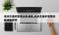 培训方面的管理创新课题,培训方面的管理创新课题研究