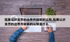 拓展认识自然的边界开辟新的认知,拓展认识自然的边界开辟新的认知是什么