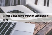 如何拓展孩子阅读深度和广度,如何拓展阅读能力