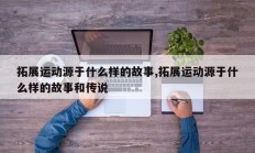 拓展运动源于什么样的故事,拓展运动源于什么样的故事和传说