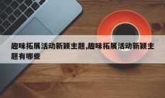 趣味拓展活动新颖主题,趣味拓展活动新颖主题有哪些