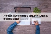 户外拓展运动有哪些项目组成,户外拓展训练有哪些项目名称