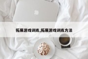 拓展游戏训练,拓展游戏训练方法