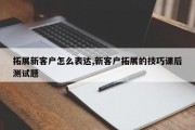 拓展新客户怎么表达,新客户拓展的技巧课后测试题
