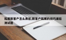 拓展新客户怎么表达,新客户拓展的技巧课后测试题