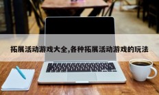 拓展活动游戏大全,各种拓展活动游戏的玩法