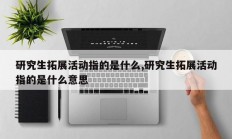研究生拓展活动指的是什么,研究生拓展活动指的是什么意思