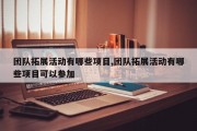 团队拓展活动有哪些项目,团队拓展活动有哪些项目可以参加