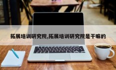 拓展培训研究院,拓展培训研究院是干嘛的