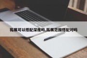 拓展可以搭配深度吗,拓展范围搭配对吗