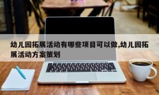 幼儿园拓展活动有哪些项目可以做,幼儿园拓展活动方案策划