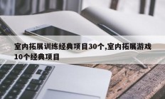 室内拓展训练经典项目30个,室内拓展游戏10个经典项目