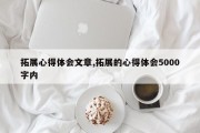 拓展心得体会文章,拓展的心得体会5000字内