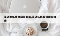 英语的拓展内容怎么写,英语拓展型课程有哪些