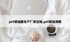 pet镀铝膜生产厂家价格,pet镀铝薄膜