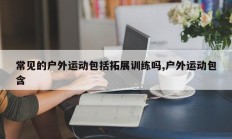 常见的户外运动包括拓展训练吗,户外运动包含
