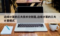边缘计算的三大技术分别是,边缘计算的三大计算模式