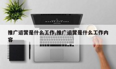 推广运营是什么工作,推广运营是什么工作内容
