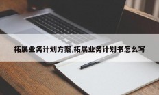 拓展业务计划方案,拓展业务计划书怎么写