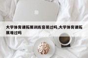 大学体育课拓展训练容易过吗,大学体育课拓展难过吗