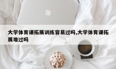 大学体育课拓展训练容易过吗,大学体育课拓展难过吗