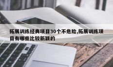 拓展训练经典项目30个不危险,拓展训练项目有哪些比较新颖的
