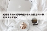 边缘计算的时延可以达到什么级别,边缘计算的三大计算模式