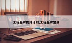 工程品牌提升计划,工程品牌建设