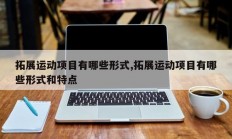 拓展运动项目有哪些形式,拓展运动项目有哪些形式和特点