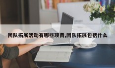 团队拓展活动有哪些项目,团队拓展包括什么