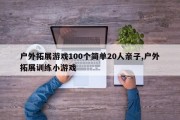 户外拓展游戏100个简单20人亲子,户外拓展训练小游戏