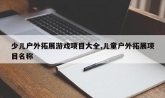 少儿户外拓展游戏项目大全,儿童户外拓展项目名称