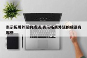 表示拓展外延的成语,表示拓展外延的成语有哪些