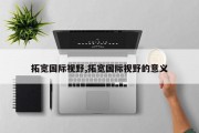 拓宽国际视野,拓宽国际视野的意义