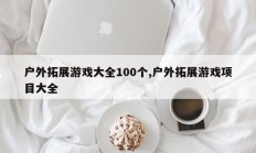 户外拓展游戏大全100个,户外拓展游戏项目大全