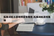 拓展训练小游戏项目有哪些,拓展训练游戏集锦