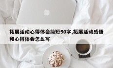 拓展活动心得体会简短50字,拓展活动感悟和心得体会怎么写
