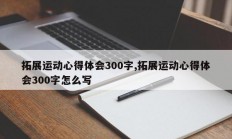 拓展运动心得体会300字,拓展运动心得体会300字怎么写