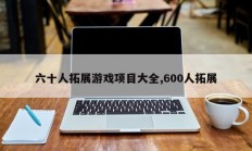 六十人拓展游戏项目大全,600人拓展