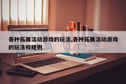 各种拓展活动游戏的玩法,各种拓展活动游戏的玩法和规则