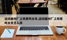 运动器材厂上班累吗女生,运动器材厂上班累吗女生怎么样