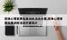 团体心理素质拓展训练活动方案,团体心理素质拓展训练活动方案设计