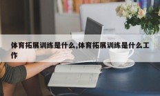 体育拓展训练是什么,体育拓展训练是什么工作