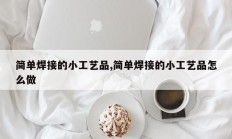 简单焊接的小工艺品,简单焊接的小工艺品怎么做