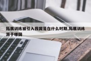 拓展训练被引入我国是在什么时期,拓展训练源于哪国