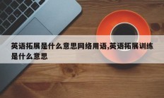 英语拓展是什么意思网络用语,英语拓展训练是什么意思