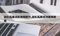 团队拓展训练视频制作,团队拓展培训视频教程