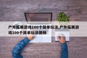 户外拓展游戏100个简单玩法,户外拓展游戏100个简单玩法视频