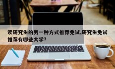 读研究生的另一种方式推荐免试,研究生免试推荐有哪些大学?