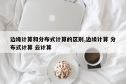 边缘计算和分布式计算的区别,边缘计算 分布式计算 云计算